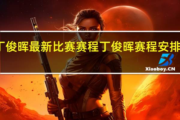 丁俊晖最新比赛赛程 丁俊晖赛程安排时间表