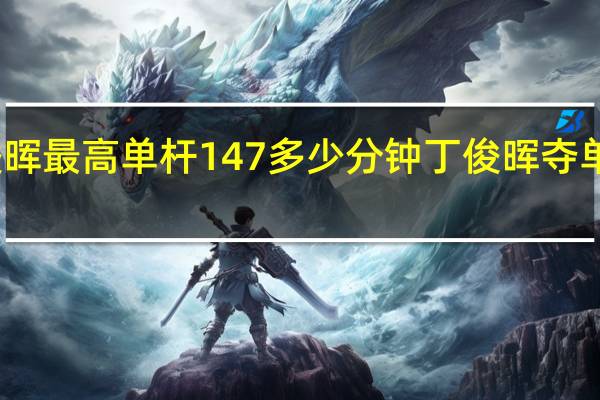 丁俊晖最高单杆147多少分钟 丁俊晖夺单杆最高奖