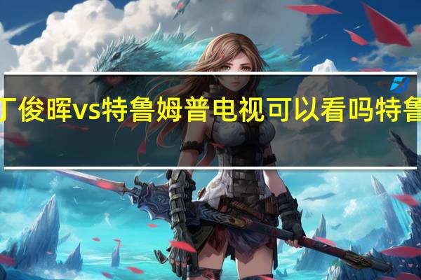 丁俊晖vs特鲁姆普电视可以看吗 特鲁姆普6-1丁俊晖