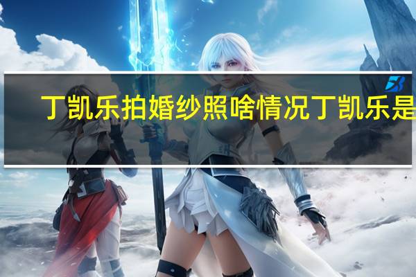 丁凯乐拍婚纱照啥情况丁凯乐是谁