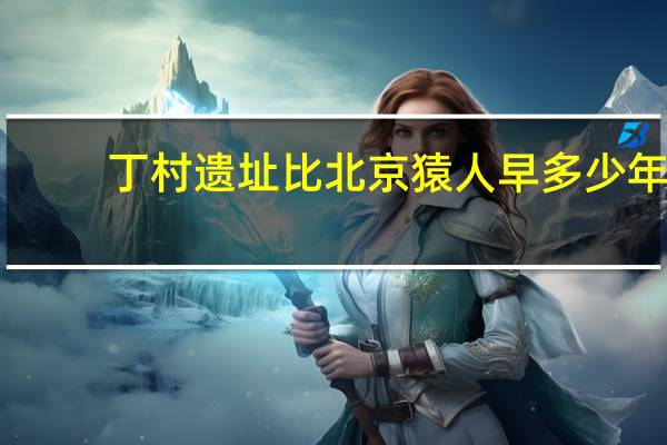丁村遗址比北京猿人早多少年
