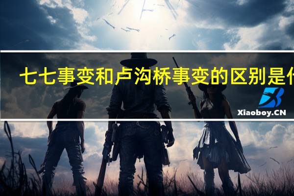 七七事变和卢沟桥事变的区别是什么