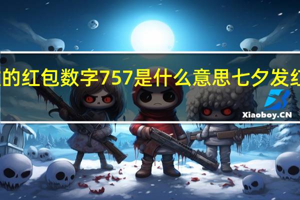七夕收的红包数字757是什么意思 七夕发红包数字含义