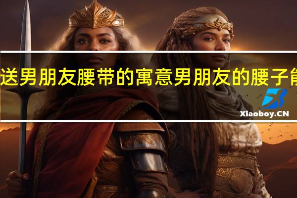 七夕送男朋友腰带的寓意 男朋友的腰子能卖多少钱