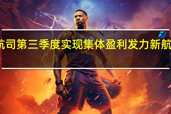 七大上市航司第三季度实现集体盈利 发力新航季确保全年业绩