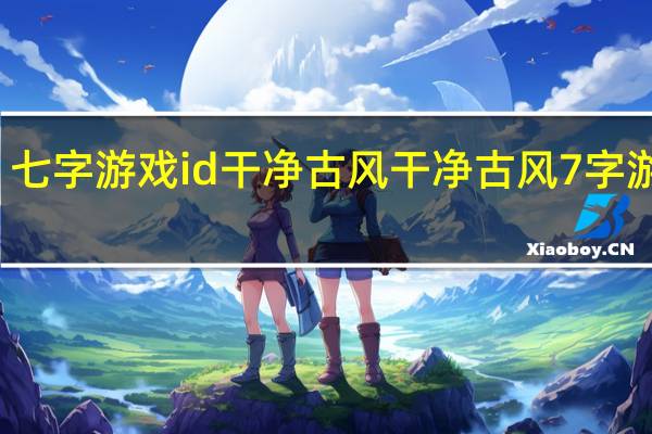 七字游戏id干净古风 干净古风7字游戏名