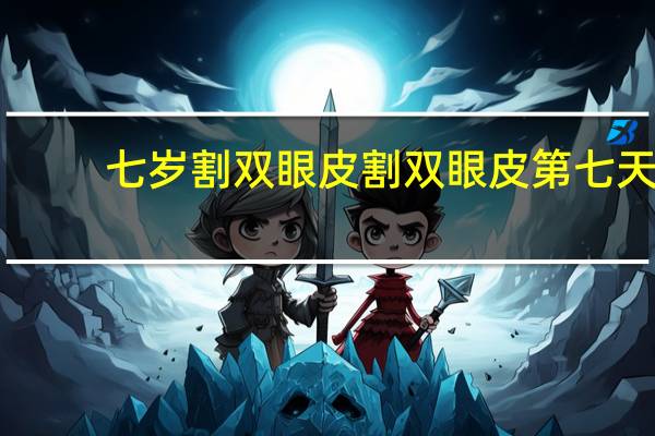 七岁割双眼皮 割双眼皮第七天可以玩手机吗