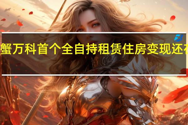 七年前吃下的螃蟹 万科首个全自持租赁住房变现还在解题 到底什么情况嘞