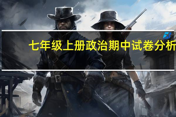 七年级上册政治期中试卷分析（七年级上册政治期中试卷）
