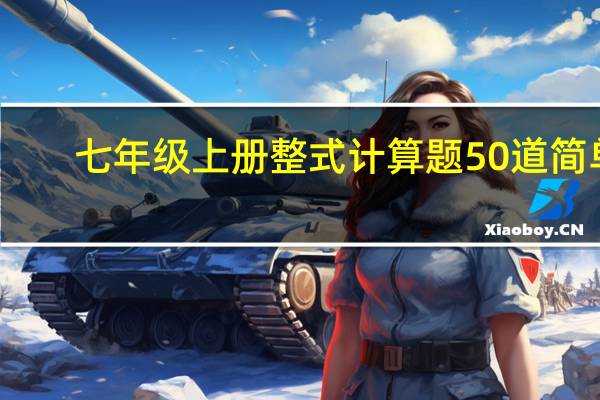 七年级上册整式计算题50道简单（七年级上册整式计算题）