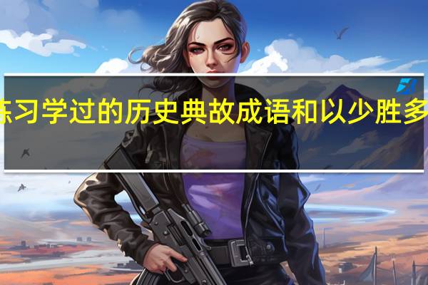 七年级上册期中考试之前练习学过的历史典故成语和以少胜多的战役 七年级下册历史期中试卷