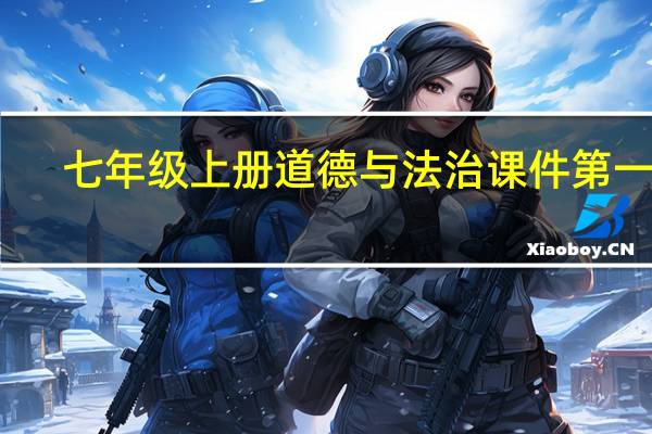 七年级上册道德与法治课件第一课（七年级上册道德与法治课件ppt）
