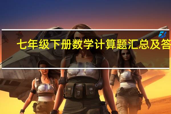 七年级下册数学计算题汇总及答案（七年级下册数学计算题大全及答案）