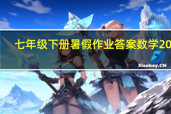 七年级下册暑假作业答案数学2022（七年级下册暑假作业答案数学）