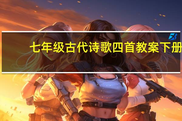 七年级古代诗歌四首教案下册（七年级古代诗歌四首教案）