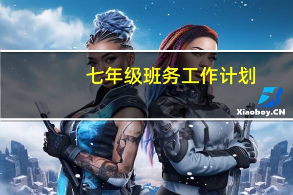 七年级班务工作计划（七年级班务工作计划）