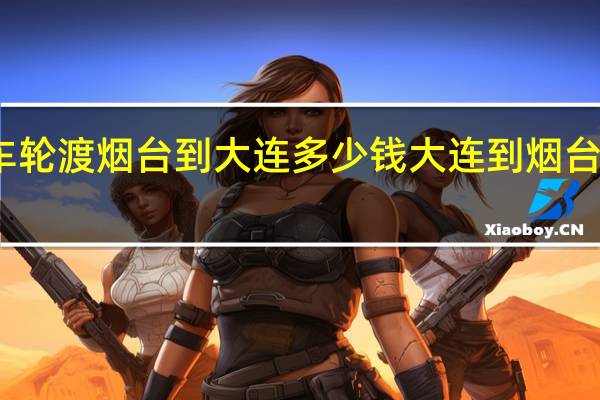 七座车轮渡烟台到大连多少钱 大连到烟台船票多少钱
