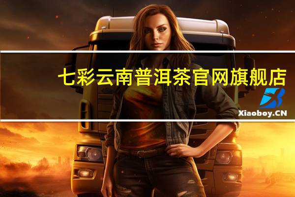 七彩云南普洱茶官网旗舰店（七彩云南普洱茶）