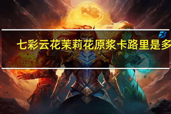 七彩云花 茉 莉花原浆卡路里是多少