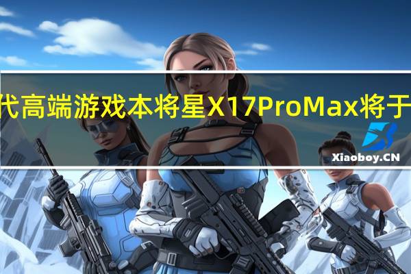 七彩虹新一代高端游戏本将星X17ProMax将于2月15日开启预售