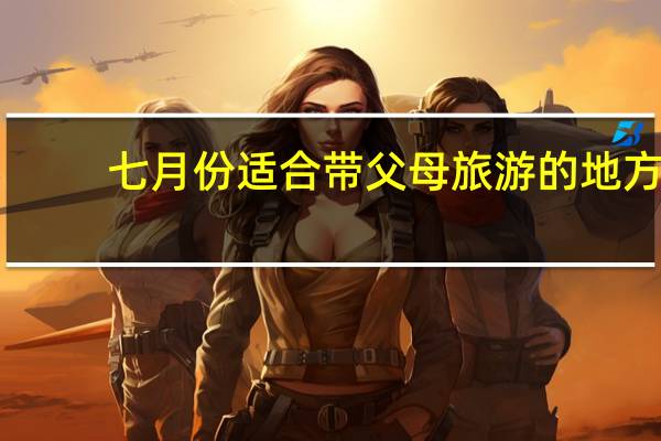 七月份适合带父母旅游的地方