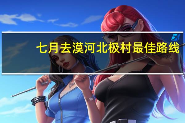 七月去漠河北极村最佳路线