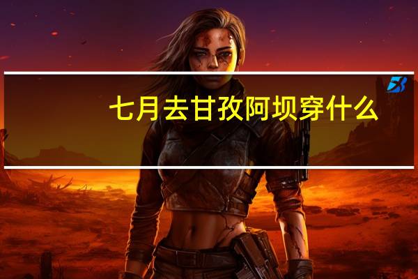 七月去甘孜阿坝穿什么