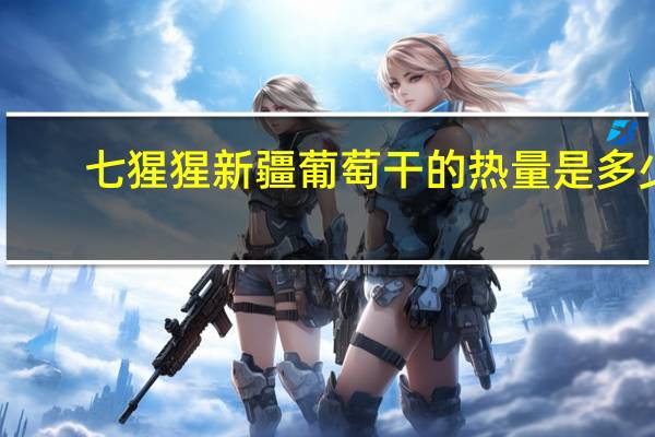 七猩猩 新疆葡萄干的热量是多少