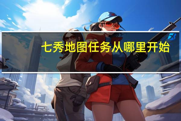 七秀地图任务从哪里开始（怎么去七秀）