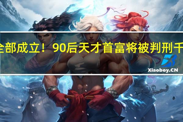 七项罪名全部成立！90后天才首富将被判刑 千亿身家一夜归零