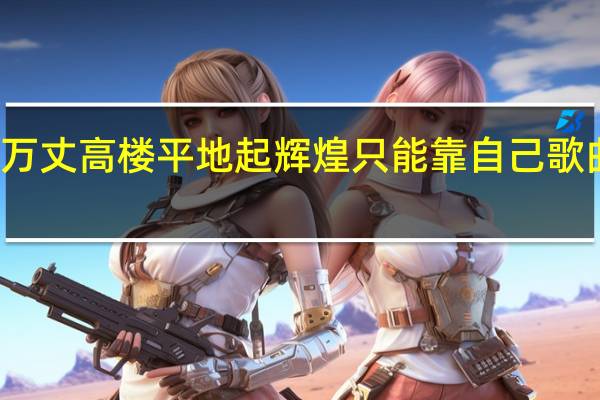 万丈高楼平地起辉煌只能靠自己歌曲歌词（万丈高楼平地起辉煌只能靠自己）