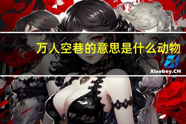万人空巷的意思是什么动物（万人空巷的意思是什么）