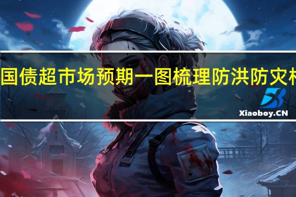 万亿国债超市场预期一图梳理防洪防灾相关概念股