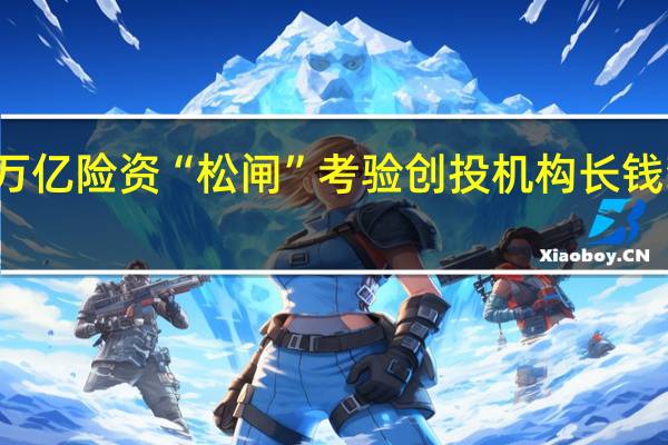 万亿险资“松闸” 考验创投机构长钱驾驭力