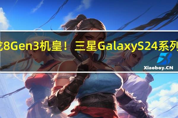 万元骁龙8 Gen3机皇！三星Galaxy S24系列发布时间曝光