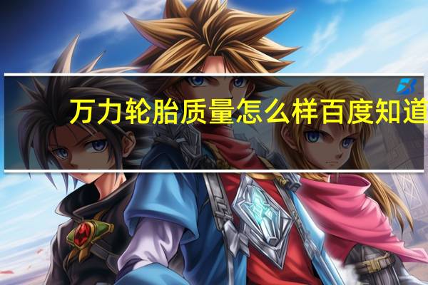 万力轮胎质量怎么样百度知道(万力轮胎质量怎么样)