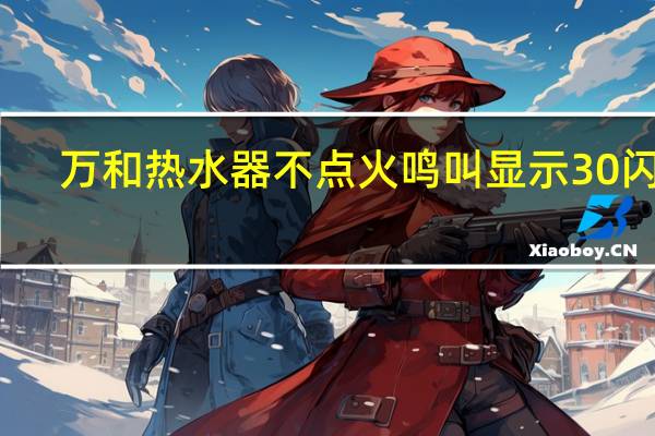 万和热水器不点火鸣叫显示30闪烁（万和热水器不点火）