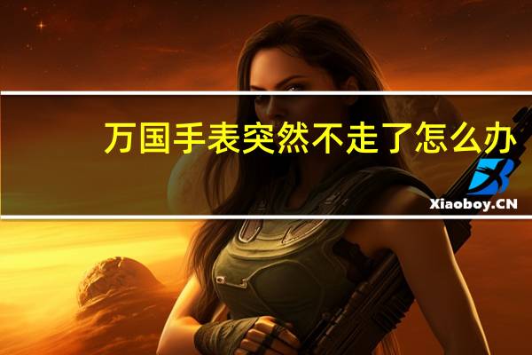 万国手表突然不走了怎么办