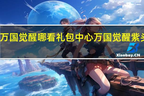 万国觉醒哪看礼包中心 万国觉醒紫头礼包
