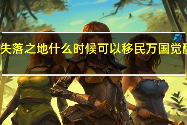 万国觉醒失落之地什么时候可以移民 万国觉醒移民怎么操作