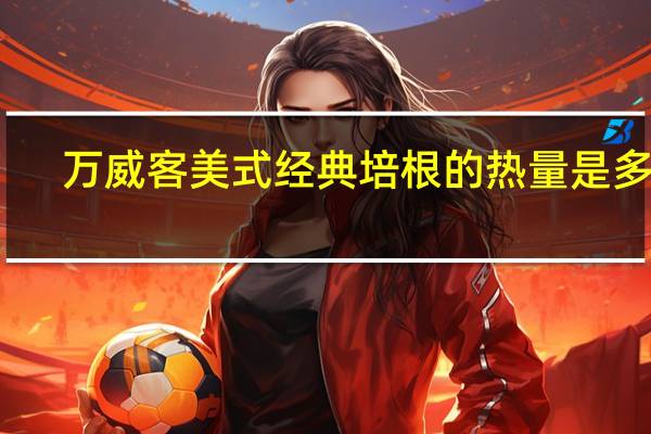 万威客 美式经典培根的热量是多少