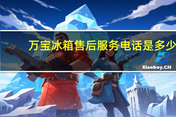 万宝冰箱售后服务电话是多少（万宝冰箱质量怎么样）
