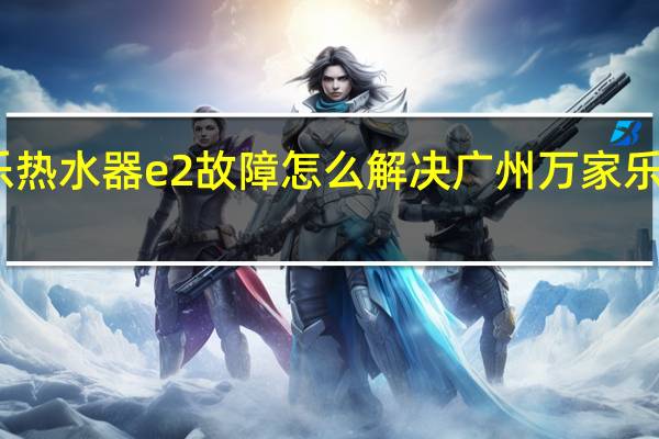 万家乐热水器e2故障怎么解决 广州万家乐热水器维修