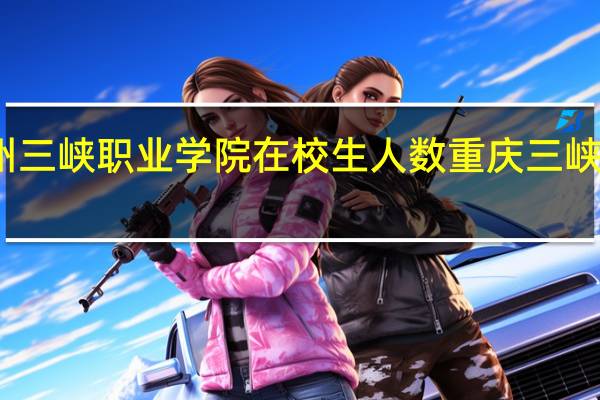 万州三峡职业学院在校生人数 重庆三峡职业学院