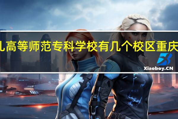 万州幼儿高等师范专科学校有几个校区 重庆师范幼师学校