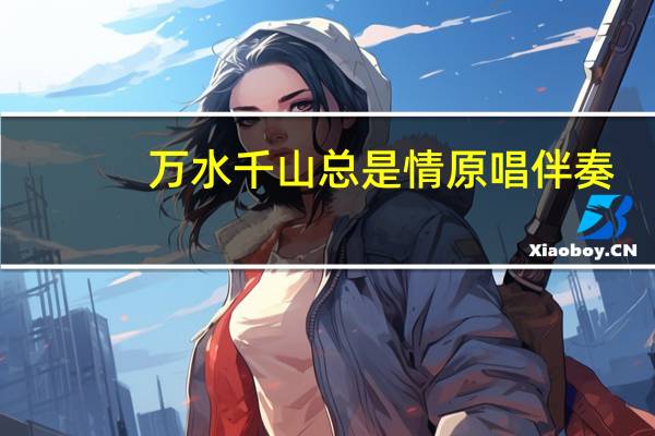 万水千山总是情原唱伴奏（万水千山总是情原唱）