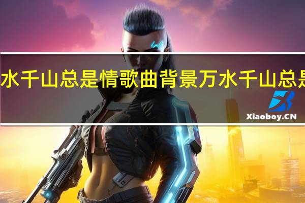万水千山总是情歌曲背景 万水千山总是情歌曲
