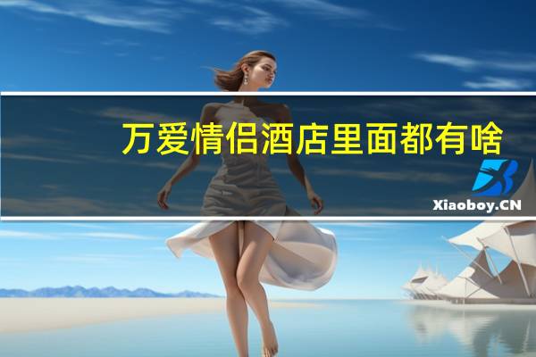万爱情侣酒店里面都有啥
