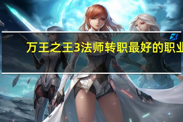 万王之王3法师转职最好的职业（万王之王3法师加点）