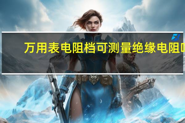 万用表电阻档可测量绝缘电阻吗（万用表电阻档可测量绝缘电阻）